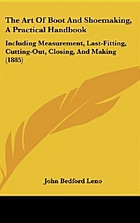 The Art of Boot and Shoemaking, a Practical Handbook: Including Measurement, Last-Fitting, Cutting-Out, Closing, and Making (1885) (Hardcover)