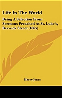 Life in the World: Being a Selection from Sermons Preached at St. Lukes, Berwick Street (1865) (Hardcover)