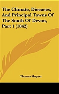 The Climate, Diseases, and Principal Towns of the South of Devon, Part 1 (1842) (Hardcover)