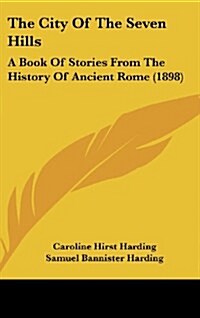 The City of the Seven Hills: A Book of Stories from the History of Ancient Rome (1898) (Hardcover)
