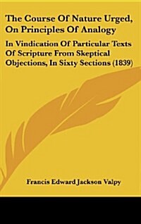 The Course of Nature Urged, on Principles of Analogy: In Vindication of Particular Texts of Scripture from Skeptical Objections, in Sixty Sections (18 (Hardcover)