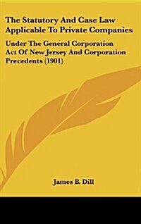 The Statutory and Case Law Applicable to Private Companies: Under the General Corporation Act of New Jersey and Corporation Precedents (1901) (Hardcover)