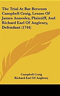 The Trial at Bar Between Campbell Craig, Lessee of James Annesley, Plaintiff, and Richard Earl of Anglesey, Defendant (1744) (Hardcover)