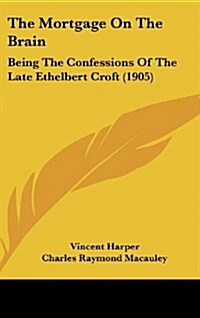 The Mortgage on the Brain: Being the Confessions of the Late Ethelbert Croft (1905) (Hardcover)