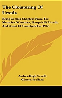 The Cloistering of Ursula: Being Certain Chapters from the Memoirs of Andrea, Marquis of Uccelli, and Count of Castelpulchio (1902) (Hardcover)