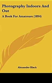 Photography Indoors and Out: A Book for Amateurs (1894) (Hardcover)