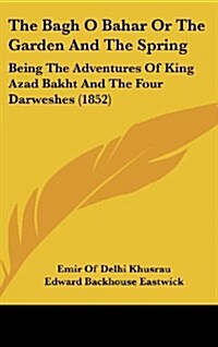 The Bagh O Bahar or the Garden and the Spring: Being the Adventures of King Azad Bakht and the Four Darweshes (1852) (Hardcover)