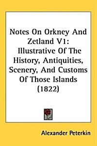 Notes on Orkney and Zetland V1: Illustrative of the History, Antiquities, Scenery, and Customs of Those Islands (1822) (Hardcover)
