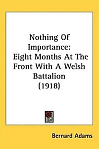 Nothing of Importance: Eight Months at the Front with a Welsh Battalion (1918) (Hardcover)