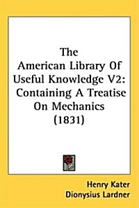 The American Library of Useful Knowledge V2: Containing a Treatise on Mechanics (1831) (Hardcover)