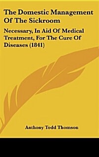 The Domestic Management of the Sickroom: Necessary, in Aid of Medical Treatment, for the Cure of Diseases (1841) (Hardcover)