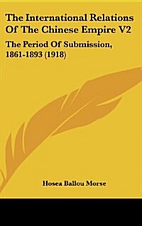 The International Relations of the Chinese Empire V2: The Period of Submission, 1861-1893 (1918) (Hardcover)