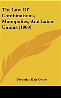 The Law of Combinations, Monopolies, and Labor Unions (1909) (Hardcover)