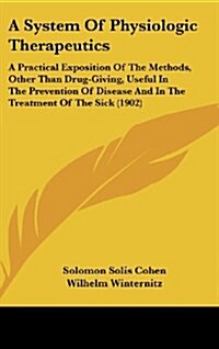 A System of Physiologic Therapeutics: A Practical Exposition of the Methods, Other Than Drug-Giving, Useful in the Prevention of Disease and in the Tr (Hardcover)