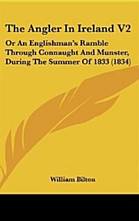 The Angler in Ireland V2: Or an Englishmans Ramble Through Connaught and Munster, During the Summer of 1833 (1834) (Hardcover)