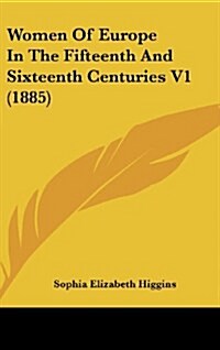 Women of Europe in the Fifteenth and Sixteenth Centuries V1 (1885) (Hardcover)