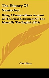 The History of Nantucket: Being a Compendious Account of the First Settlement of the Island by the English (1835) (Hardcover)