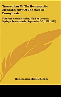 Transactions of the Homeopathic Medical Society of the State of Pennsylvania: Fifteenth Annual Session, Held at Cresson Springs, Pennsylvania, Septemb (Hardcover)