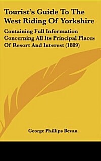 Tourists Guide to the West Riding of Yorkshire: Containing Full Information Concerning All Its Principal Places of Resort and Interest (1889) (Hardcover)