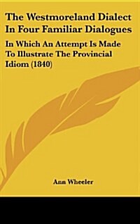 The Westmoreland Dialect in Four Familiar Dialogues: In Which an Attempt Is Made to Illustrate the Provincial Idiom (1840) (Hardcover)