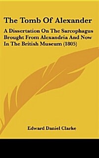 The Tomb of Alexander: A Dissertation on the Sarcophagus Brought from Alexandria and Now in the British Museum (1805) (Hardcover)