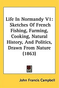 Life in Normandy V1: Sketches of French Fishing, Farming, Cooking, Natural History, and Politics, Drawn from Nature (1863) (Hardcover)
