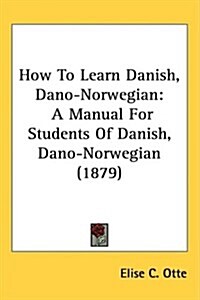 How to Learn Danish, Dano-Norwegian: A Manual for Students of Danish, Dano-Norwegian (1879) (Hardcover)