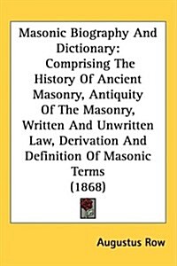 Masonic Biography and Dictionary: Comprising the History of Ancient Masonry, Antiquity of the Masonry, Written and Unwritten Law, Derivation and Defin (Hardcover)