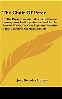 The Chair of Peter: Or the Papacy Considered in Its Institution, Development and Organization, and in the Benefits Which, for Over Eightee (Hardcover)