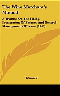 The Wine Merchants Manual: A Treatise on the Fining, Preparation of Finings, and General Management of Wines (1845) (Hardcover)