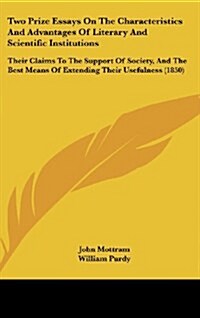 Two Prize Essays on the Characteristics and Advantages of Literary and Scientific Institutions: Their Claims to the Support of Society, and the Best M (Hardcover)