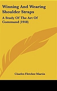 Winning and Wearing Shoulder Straps: A Study of the Art of Command (1918) (Hardcover)