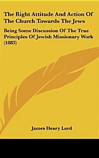 The Right Attitude and Action of the Church Towards the Jews: Being Some Discussion of the True Principles of Jewish Missionary Work (1883) (Hardcover)