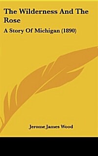 The Wilderness and the Rose: A Story of Michigan (1890) (Hardcover)