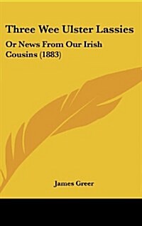 Three Wee Ulster Lassies: Or News from Our Irish Cousins (1883) (Hardcover)