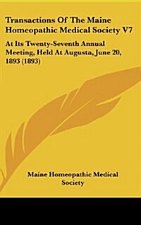 Transactions of the Maine Homeopathic Medical Society V7: At Its Twenty-Seventh Annual Meeting, Held at Augusta, June 20, 1893 (1893) (Hardcover)