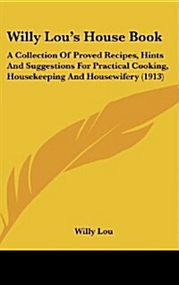 Willy Lous House Book: A Collection of Proved Recipes, Hints and Suggestions for Practical Cooking, Housekeeping and Housewifery (1913) (Hardcover)