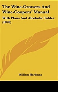 The Wine-Growers and Wine-Coopers Manual: With Plans and Alcoholic Tables (1878) (Hardcover)