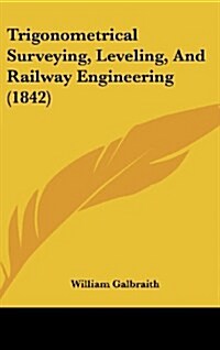 Trigonometrical Surveying, Leveling, and Railway Engineering (1842) (Hardcover)