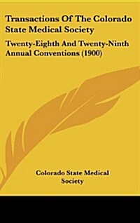 Transactions of the Colorado State Medical Society: Twenty-Eighth and Twenty-Ninth Annual Conventions (1900) (Hardcover)