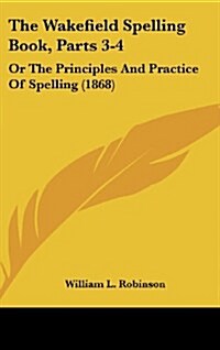 The Wakefield Spelling Book, Parts 3-4: Or the Principles and Practice of Spelling (1868) (Hardcover)