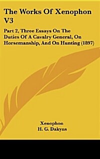 The Works of Xenophon V3: Part 2, Three Essays on the Duties of a Cavalry General, on Horsemanship, and on Hunting (1897) (Hardcover)