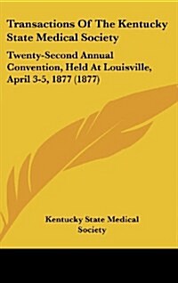 Transactions of the Kentucky State Medical Society: Twenty-Second Annual Convention, Held at Louisville, April 3-5, 1877 (1877) (Hardcover)