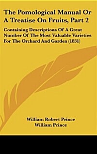 The Pomological Manual or a Treatise on Fruits, Part 2: Containing Descriptions of a Great Number of the Most Valuable Varieties for the Orchard and G (Hardcover)