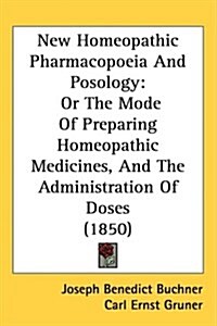 New Homeopathic Pharmacopoeia and Posology: Or the Mode of Preparing Homeopathic Medicines, and the Administration of Doses (1850) (Hardcover)