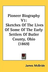 Pioneer Biography V1: Sketches of the Lives of Some of the Early Settlers of Butler County, Ohio (1869) (Hardcover)