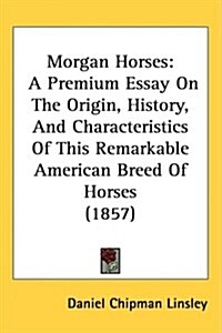 Morgan Horses: A Premium Essay on the Origin, History, and Characteristics of This Remarkable American Breed of Horses (1857) (Hardcover)