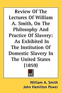 Review of the Lectures of William A. Smith, on the Philosophy and Practice of Slavery: As Exhibited in the Institution of Domestic Slavery in the Unit (Hardcover)