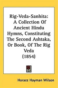 Rig-Veda-Sanhita: A Collection of Ancient Hindu Hymns, Constituting the Second Ashtaka, or Book, of the Rig Veda (1854) (Hardcover)