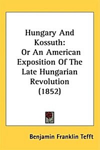 Hungary and Kossuth: Or an American Exposition of the Late Hungarian Revolution (1852) (Hardcover)